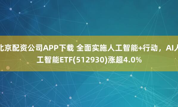北京配资公司APP下载 全面实施人工智能+行动，AI人工智能ETF(512930)涨超4.0%