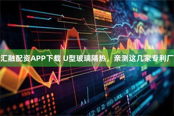汇融配资APP下载 U型玻璃隔热，亲测这几家专利厂