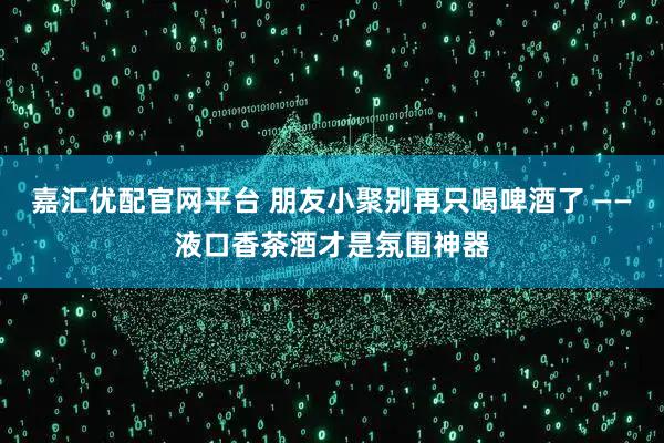 嘉汇优配官网平台 朋友小聚别再只喝啤酒了 ——液口香茶酒才是氛围神器