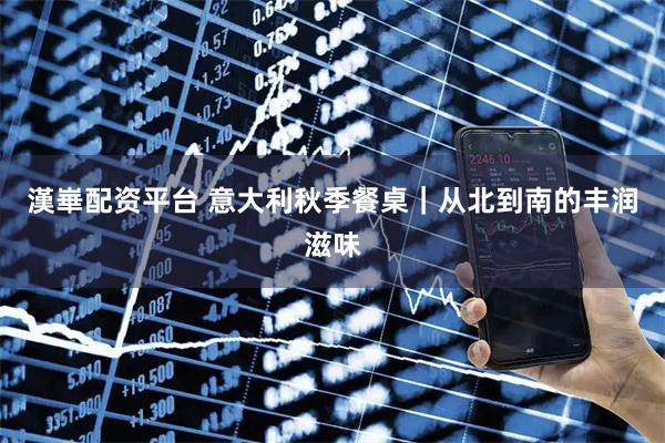 漢崋配资平台 意大利秋季餐桌｜从北到南的丰润滋味