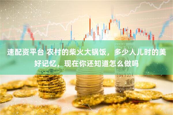 速配资平台 农村的柴火大锅饭，多少人儿时的美好记忆，现在你还知道怎么做吗
