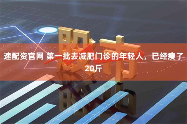 速配资官网 第一批去减肥门诊的年轻人，已经瘦了20斤