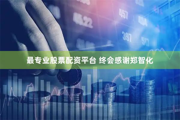 最专业股票配资平台 终会感谢郑智化