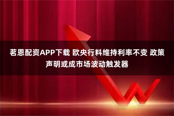 茗恩配资APP下载 欧央行料维持利率不变 政策声明或成市场波动触发器
