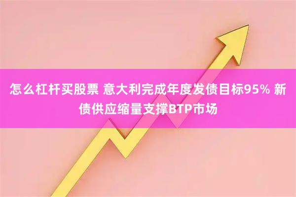 怎么杠杆买股票 意大利完成年度发债目标95% 新债供应缩量支撑BTP市场