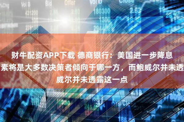 财牛配资APP下载 德商银行：美国进一步降息决定性因素将是大多数决策者倾向于哪一方，而鲍威尔并未透露这一点