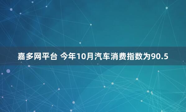 嘉多网平台 今年10月汽车消费指数为90.5