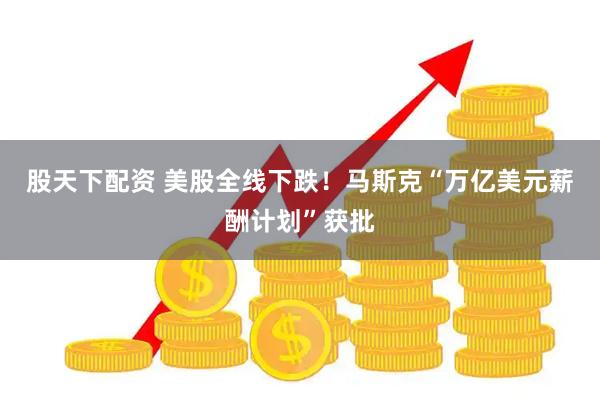 股天下配资 美股全线下跌！马斯克“万亿美元薪酬计划”获批