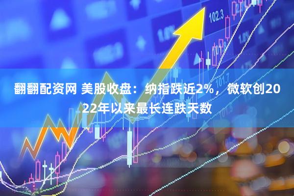 翻翻配资网 美股收盘：纳指跌近2%，微软创2022年以来最长连跌天数
