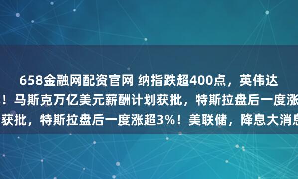 658金融网配资官网 纳指跌超400点，英伟达市值一夜蒸发1.2万亿元！马斯克万亿美元薪酬计划获批，特斯拉盘后一度涨超3%！美联储，降息大消息！