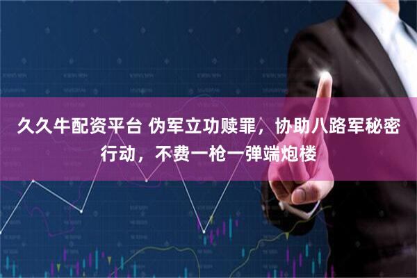 久久牛配资平台 伪军立功赎罪，协助八路军秘密行动，不费一枪一弹端炮楼