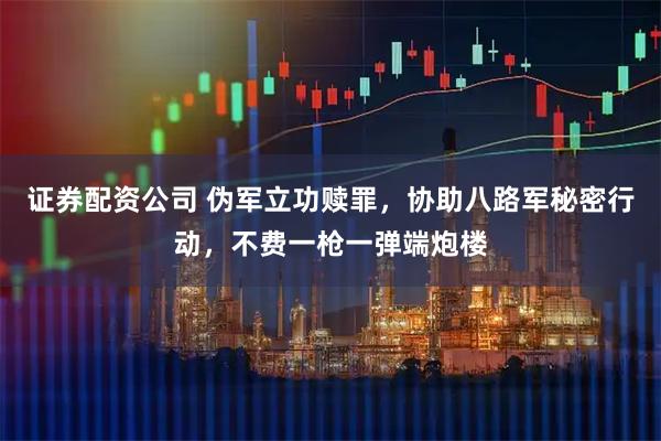 证券配资公司 伪军立功赎罪，协助八路军秘密行动，不费一枪一弹端炮楼