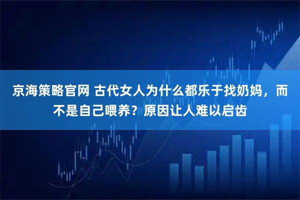 京海策略官网 古代女人为什么都乐于找奶妈，而不是自己喂养？原因让人难以启齿