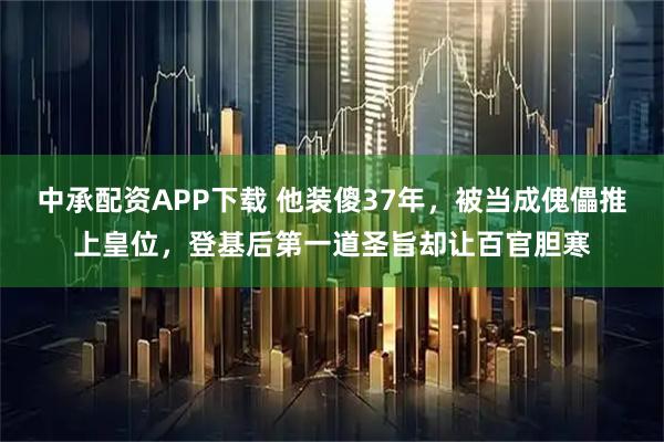 中承配资APP下载 他装傻37年，被当成傀儡推上皇位，登基后第一道圣旨却让百官胆寒