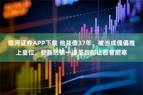 银河证券APP下载 他装傻37年，被当成傀儡推上皇位，登基后第一道圣旨却让百官胆寒