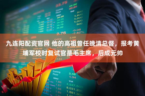 九连阳配资官网 他的高祖曾任晚清总督，报考黄埔军校时复试官是毛主席，后成元帅