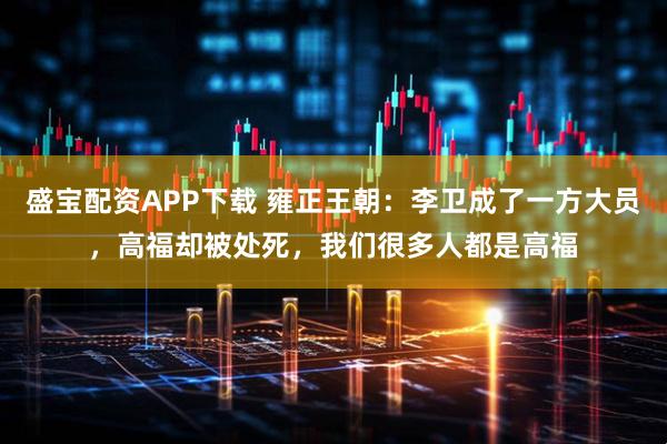 盛宝配资APP下载 雍正王朝：李卫成了一方大员，高福却被处死，我们很多人都是高福