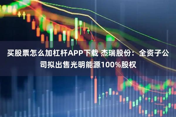 买股票怎么加杠杆APP下载 杰瑞股份：全资子公司拟出售光明能源100%股权