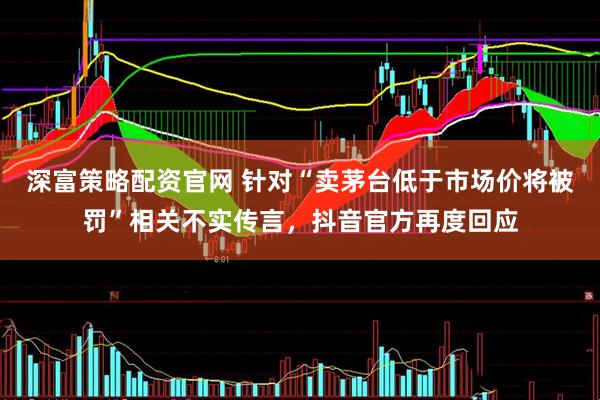 深富策略配资官网 针对“卖茅台低于市场价将被罚”相关不实传言，抖音官方再度回应
