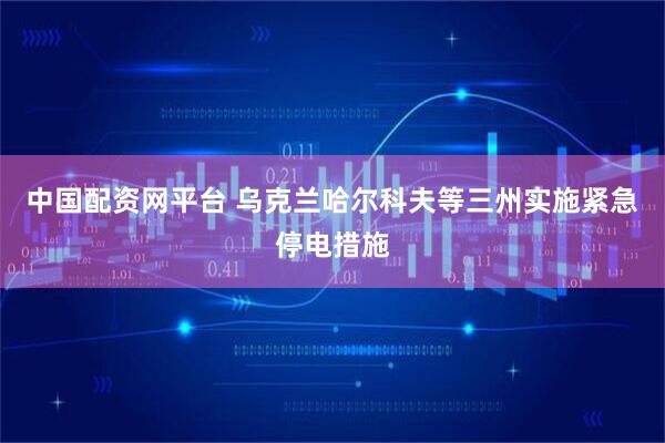 中国配资网平台 乌克兰哈尔科夫等三州实施紧急停电措施