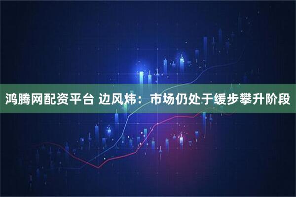 鸿腾网配资平台 边风炜：市场仍处于缓步攀升阶段