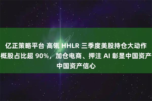 亿正策略平台 高瓴 HHLR 三季度美股持仓大动作：中概股占比超 90%，加仓电商、押注 AI 彰显中国资产信心