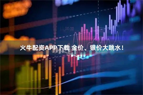 火牛配资APP下载 金价、银价大跳水！