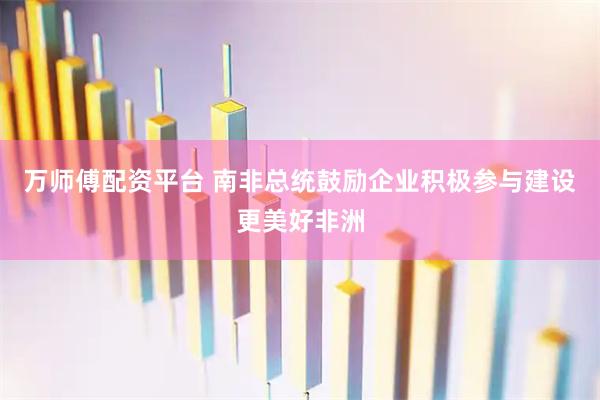 万师傅配资平台 南非总统鼓励企业积极参与建设更美好非洲