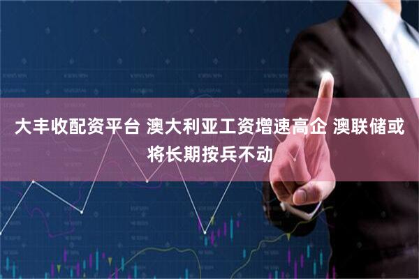 大丰收配资平台 澳大利亚工资增速高企 澳联储或将长期按兵不动