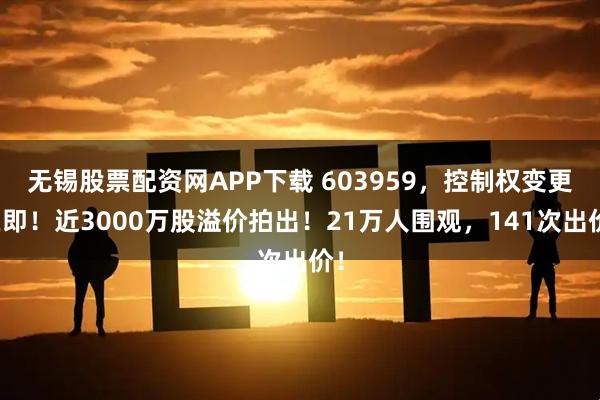 无锡股票配资网APP下载 603959，控制权变更在即！近3000万股溢价拍出！21万人围观，141次出价！