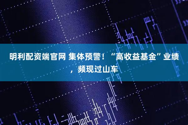 明利配资端官网 集体预警！“高收益基金”业绩，频现过山车