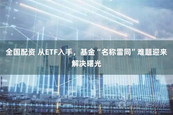 全国配资 从ETF入手，基金“名称雷同”难题迎来解决曙光