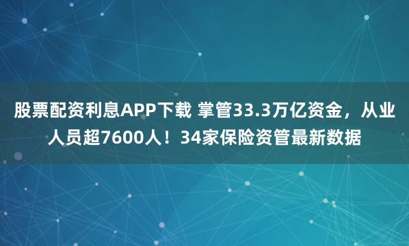 股票配资利息APP下载 掌管33.3万亿资金，从业人员超7600人！34家保险资管最新数据