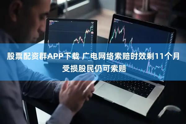 股票配资群APP下载 广电网络索赔时效剩11个月 受损股民仍可索赔