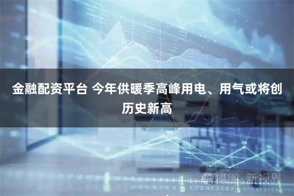 金融配资平台 今年供暖季高峰用电、用气或将创历史新高