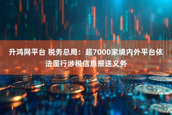 升鸿网平台 税务总局：超7000家境内外平台依法履行涉税信息报送义务