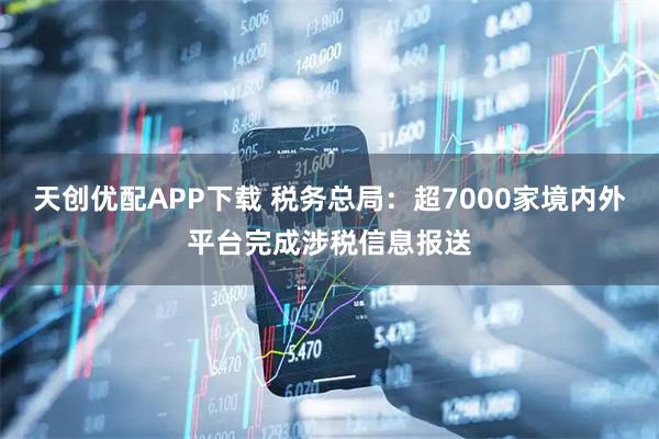 天创优配APP下载 税务总局：超7000家境内外平台完成涉税信息报送