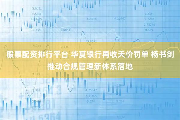 股票配资排行平台 华夏银行再收天价罚单 杨书剑推动合规管理新体系落地