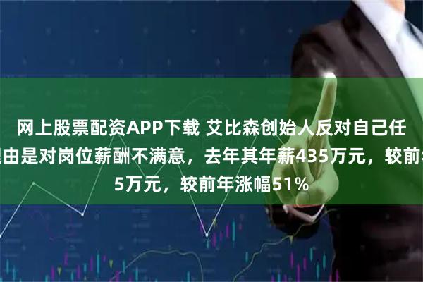 网上股票配资APP下载 艾比森创始人反对自己任董事长，理由是对岗位薪酬不满意，去年其年薪435万元，较前年涨幅51%