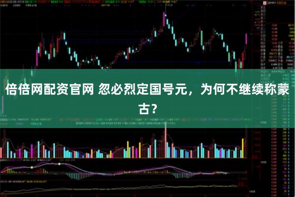倍倍网配资官网 忽必烈定国号元，为何不继续称蒙古？