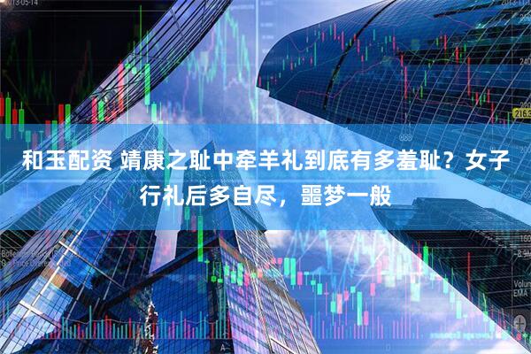 和玉配资 靖康之耻中牵羊礼到底有多羞耻？女子行礼后多自尽，噩梦一般