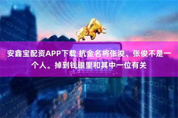 安鑫宝配资APP下载 抗金名将张浚、张俊不是一个人。掉到钱眼里和其中一位有关