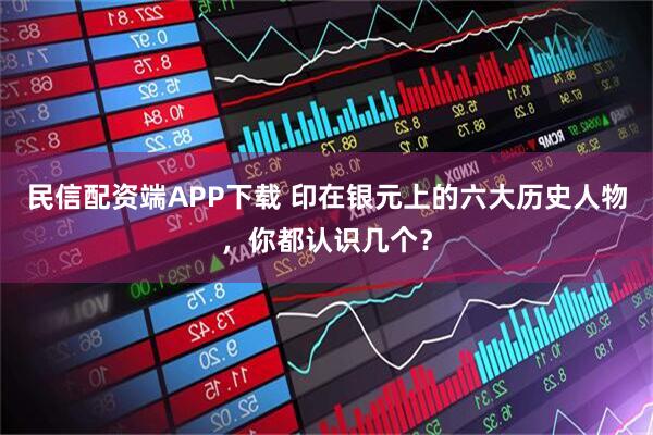 民信配资端APP下载 印在银元上的六大历史人物，你都认识几个？