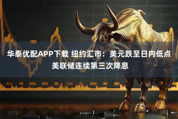 华泰优配APP下载 纽约汇市：美元跌至日内低点 美联储连续第三次降息