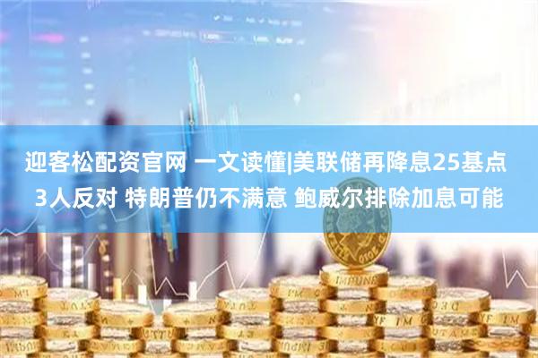 迎客松配资官网 一文读懂|美联储再降息25基点 3人反对 特朗普仍不满意 鲍威尔排除加息可能
