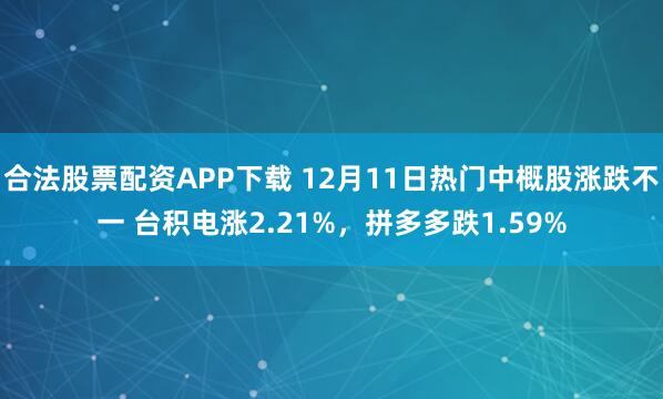 合法股票配资APP下载 12月11日热门中概股涨跌不一 台积电涨2.21%，拼多多跌1.59%