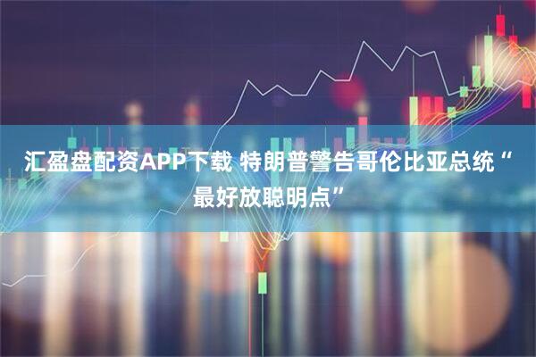 汇盈盘配资APP下载 特朗普警告哥伦比亚总统“最好放聪明点”