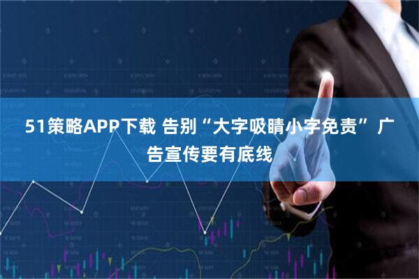 51策略APP下载 告别“大字吸睛小字免责” 广告宣传要有底线