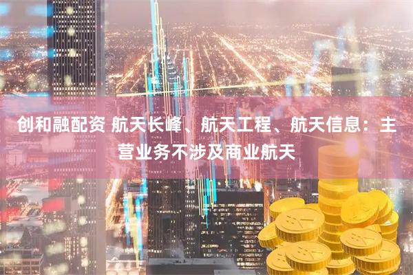 创和融配资 航天长峰、航天工程、航天信息：主营业务不涉及商业航天