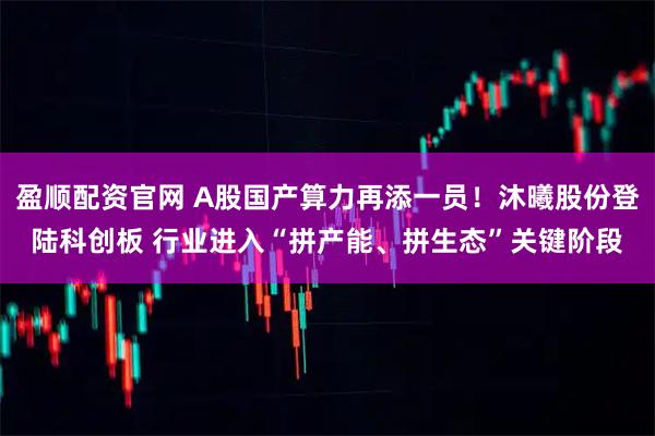盈顺配资官网 A股国产算力再添一员！沐曦股份登陆科创板 行业进入“拼产能、拼生态”关键阶段
